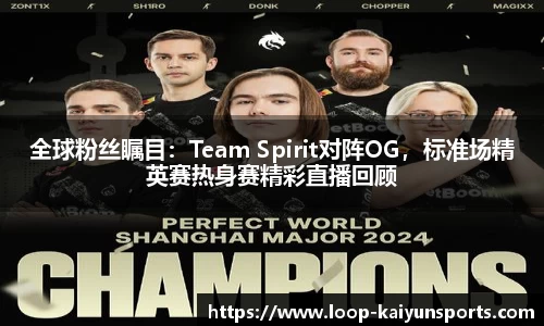 全球粉丝瞩目:Team Spirit对阵OG,标准场精英赛热身赛精彩直播回顾