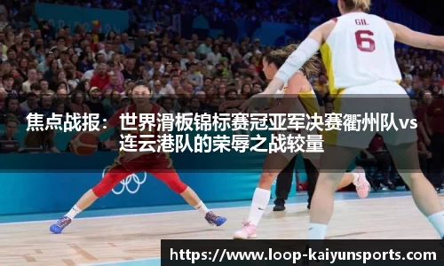 焦点战报:世界滑板锦标赛冠亚军决赛衢州队vs连云港队的荣辱之战较量