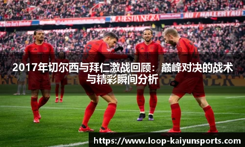 2017年切尔西与拜仁激战回顾：巅峰对决的战术与精彩瞬间分析