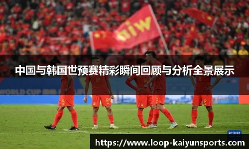 中国与韩国世预赛精彩瞬间回顾与分析全景展示